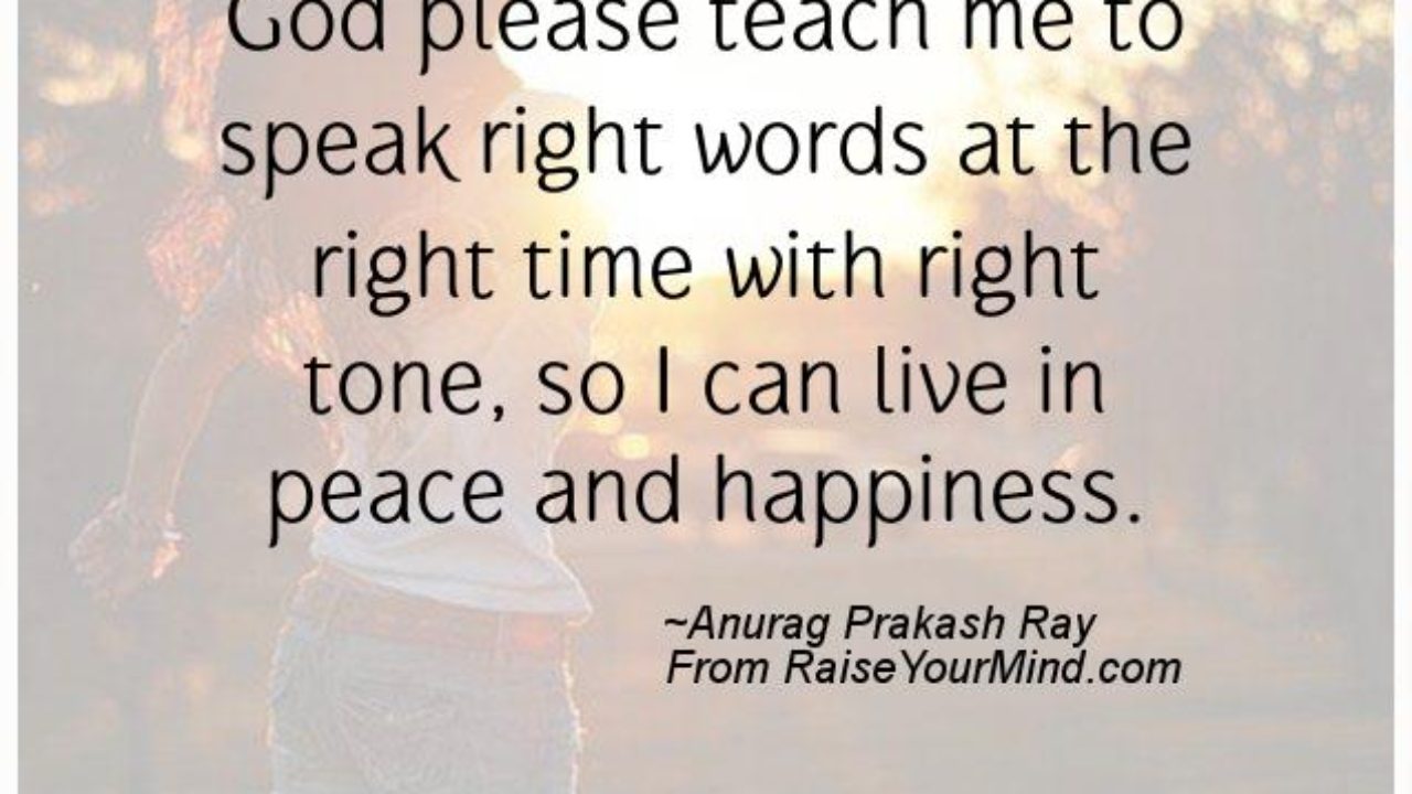 Happiness Quotes God Please Teach Me To Speak Right Words At The Right Time With Right Tone So I Can Live In Peace And Happiness Raise Your Mind