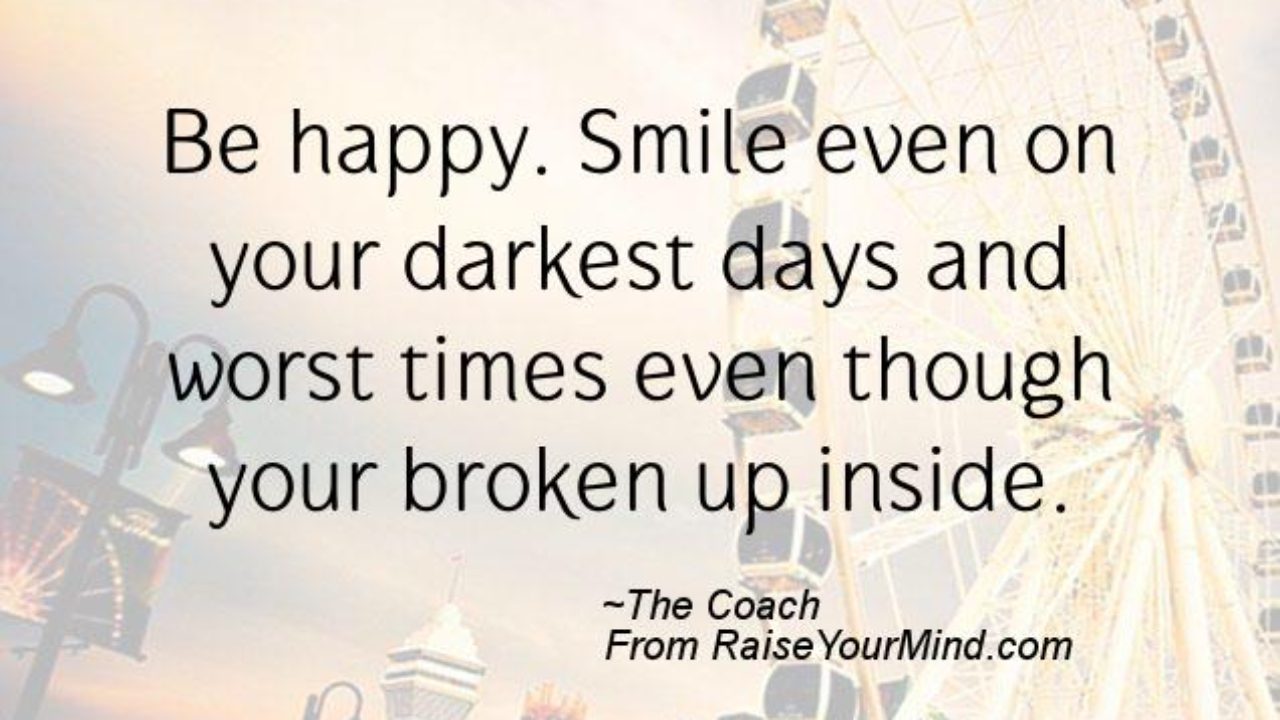 Happiness Quotes Be Happy Smile Even On Your Darkest Days And Worst Times Even Though Your Broken Up Inside Raise Your Mind